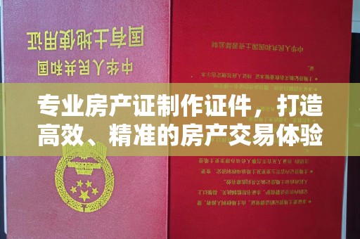 临邑专业房产证制作证件，打造高效、精准的房产交易体验